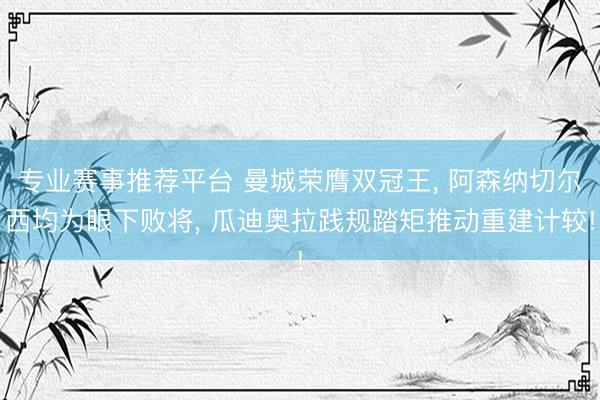 专业赛事推荐平台 曼城荣膺双冠王， 阿森纳切尔西均为眼下败将， 瓜迪奥拉践规踏矩推动重建计较!