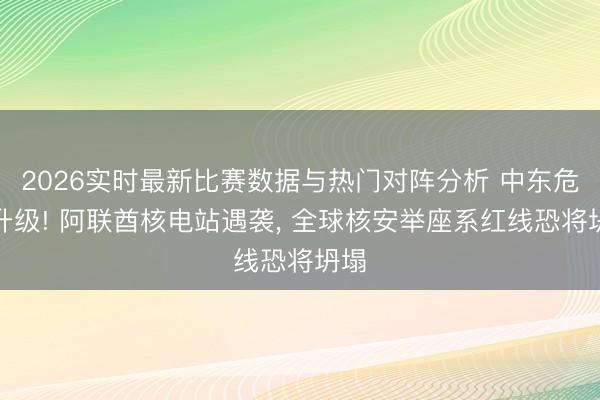 2026实时最新比赛数据与热门对阵分析 中东危境升级! 阿联酋核电站遇袭， 全球核安举座系红线恐将坍塌