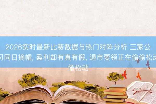 2026实时最新比赛数据与热门对阵分析 三家公司同日摘帽, 盈利却有真有假, 退市要领正在偷偷松动