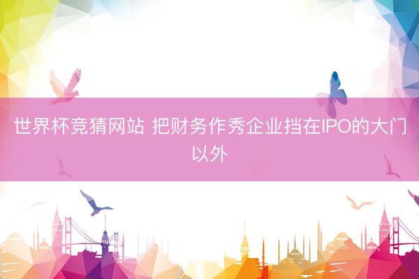 世界杯竞猜网站 把财务作秀企业挡在IPO的大门以外