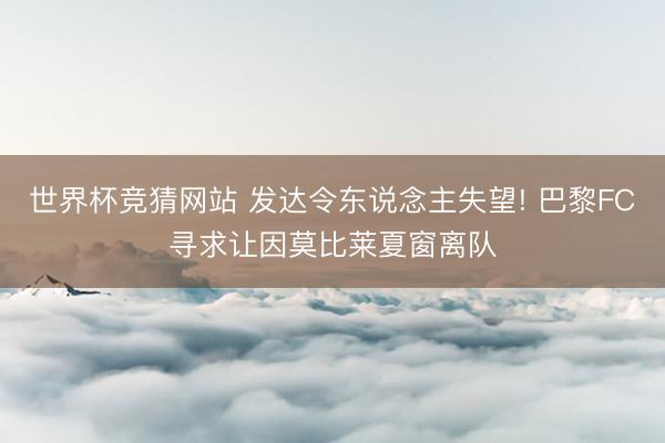 世界杯竞猜网站 发达令东说念主失望! 巴黎FC寻求让因莫比莱夏窗离队