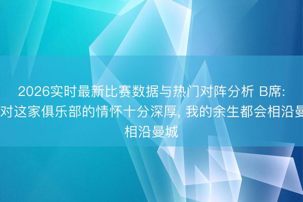 2026实时最新比赛数据与热门对阵分析 B席: 我对这家俱乐部的情怀十分深厚, 我的余生都会相沿曼城