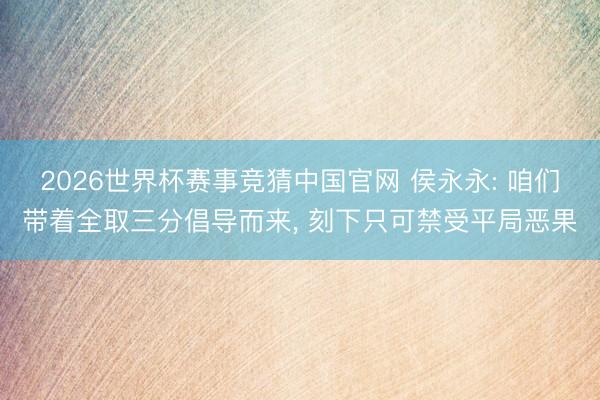 2026世界杯赛事竞猜中国官网 侯永永: 咱们带着全取三分倡导而来， 刻下只可禁受平局恶果