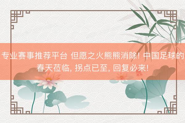 专业赛事推荐平台 但愿之火熊熊消除! 中国足球的春天莅临， 拐点已至， 回复必来!