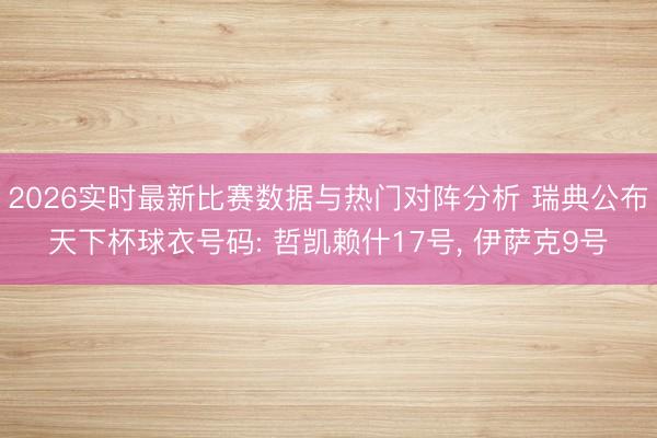 2026实时最新比赛数据与热门对阵分析 瑞典公布天下杯球衣号码: 哲凯赖什17号，<a href=