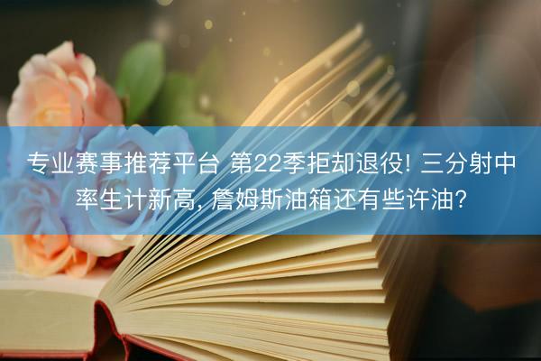专业赛事推荐平台 第22季拒却退役! 三分射中率生计新高， 詹姆斯油箱还有些许油?