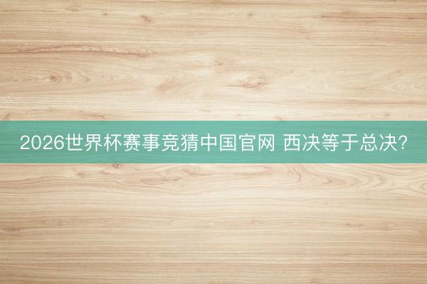 2026世界杯赛事竞猜中国官网 西决等于总决?