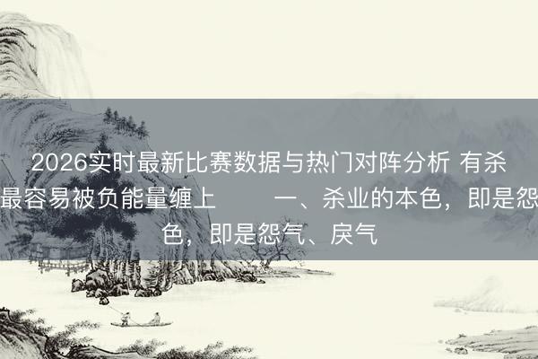 2026实时最新比赛数据与热门对阵分析 有杀业的家庭最容易被负能量缠上 ​​一、杀业的本色，即是怨气、戾气