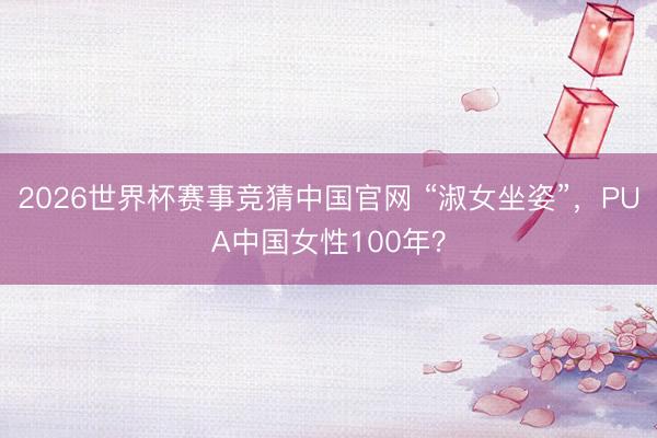 2026世界杯赛事竞猜中国官网 “淑女坐姿”，PUA中国女性100年？