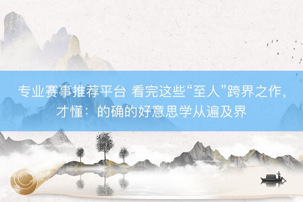专业赛事推荐平台 看完这些“至人”跨界之作，才懂：的确的好意思学从遍及界