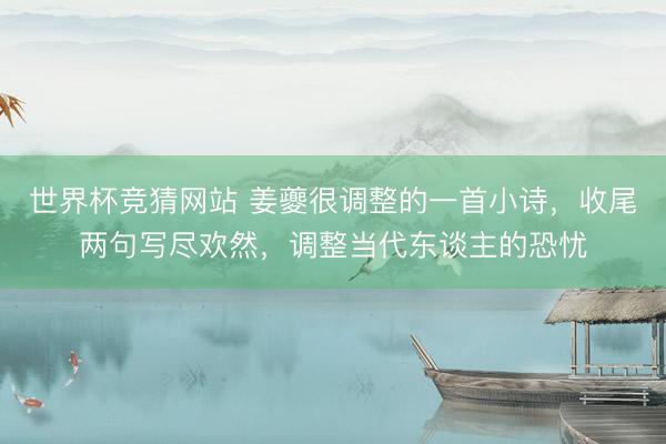世界杯竞猜网站 姜夔很调整的一首小诗，收尾两句写尽欢然，调整当代东谈主的恐忧