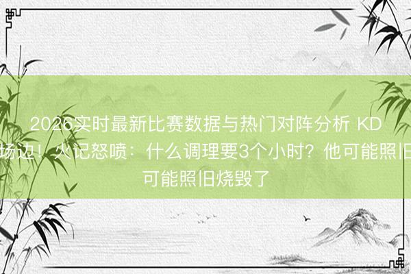 2026实时最新比赛数据与热门对阵分析 KD未现身场边！火记怒喷：什么调理要3个小时？他可能照旧烧毁了