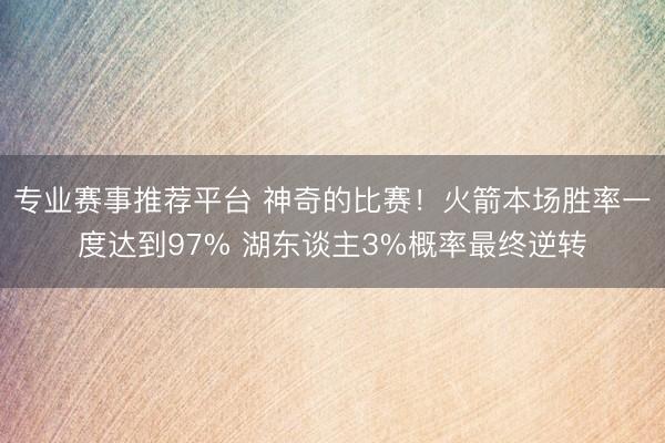 专业赛事推荐平台 神奇的比赛！火箭本场胜率一度达到97% 湖东谈主3%概率最终逆转