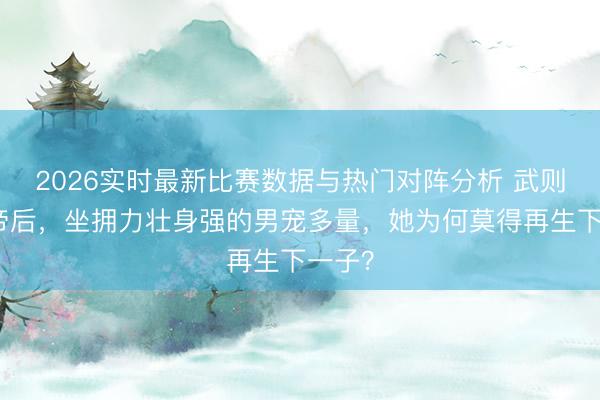 2026实时最新比赛数据与热门对阵分析 武则天称帝后，坐拥力壮身强的男宠多量，她为何莫得再生下一子？