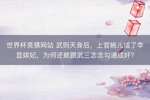 世界杯竞猜网站 武则天身后，上官婉儿成了李显嫔妃，为何还敢跟武三念念勾通成奸？