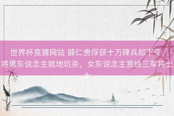 世界杯竞猜网站 薛仁贵俘获十万降兵却下令，将男东说念主就地坑杀，女东说念主赏给三军将士