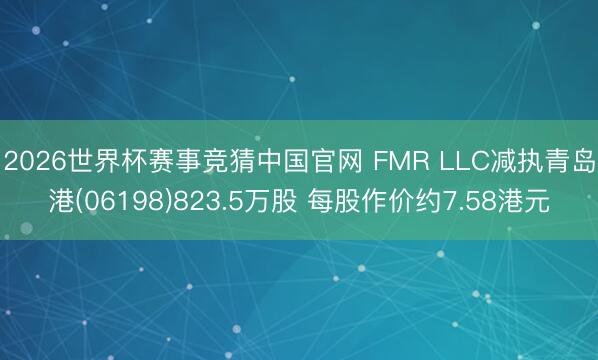 2026世界杯赛事竞猜中国官网 FMR LLC减执青岛港(06198)823.5万股 每股作价约7.58港元