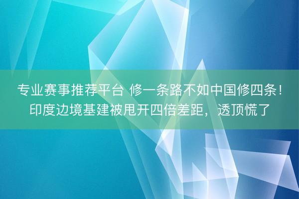 专业赛事推荐平台 修一条路不如中国修四条!印度边境基建被甩开四倍差距,透顶慌了