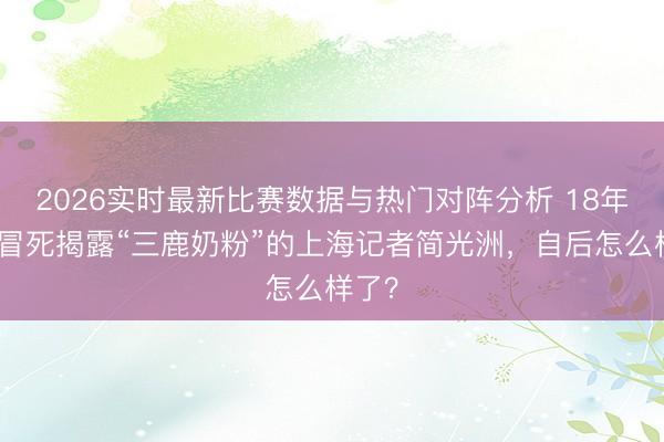 2026实时最新比赛数据与热门对阵分析 18年前，冒死揭露“三鹿奶粉”的上海记者简光洲，自后怎么样了？