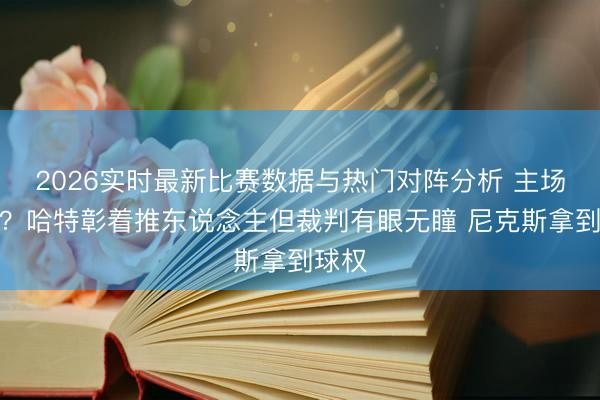 2026实时最新比赛数据与热门对阵分析 主场上风？哈特彰着推东说念主但裁判有眼无瞳 尼克斯拿到球权