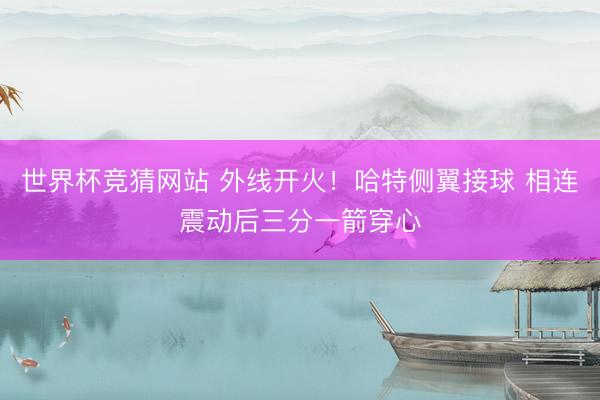 世界杯竞猜网站 外线开火！哈特侧翼接球 相连震动后三分一箭穿心