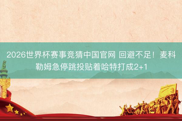 2026世界杯赛事竞猜中国官网 回避不足！麦科勒姆急停跳投贴着哈特打成2+1