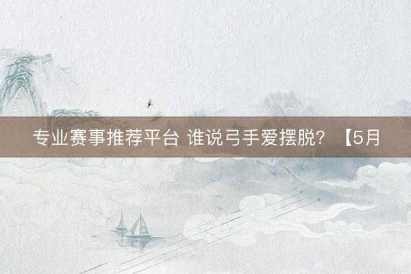 专业赛事推荐平台 谁说弓手爱摆脱？【5月