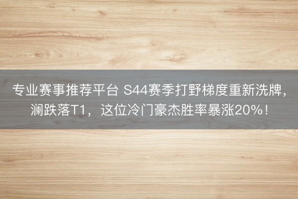 专业赛事推荐平台 S44赛季打野梯度重新洗牌,澜跌落T1,这位冷门豪杰胜率暴涨20%!