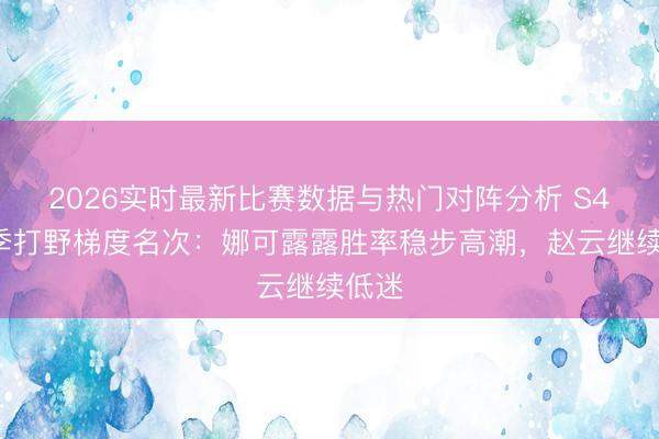2026实时最新比赛数据与热门对阵分析 S44赛季打野梯度名次:娜可露露胜率稳步高潮,赵云继续低迷