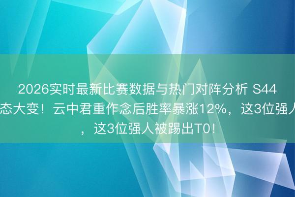 2026实时最新比赛数据与热门对阵分析 S44赛季打野神态大变！云中君重作念后胜率暴涨12%，这3位强人被踢出T0！