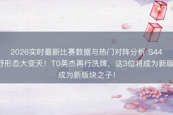 2026实时最新比赛数据与热门对阵分析 S44赛季打野形态大变天！T0英杰再行洗牌，这3位将成为新版块之子！