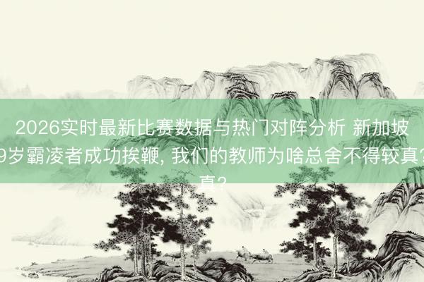 2026实时最新比赛数据与热门对阵分析 新加坡9岁霸凌者成功挨鞭， 我们的教师为啥总舍不得较真?