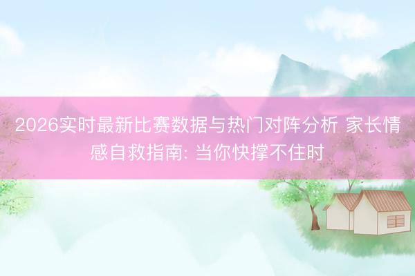 2026实时最新比赛数据与热门对阵分析 家长情感自救指南: 当你快撑不住时