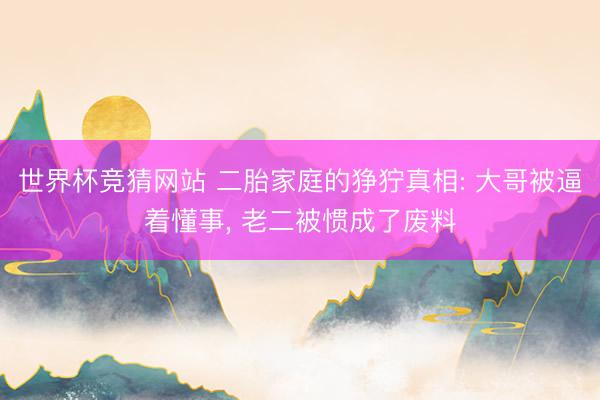 世界杯竞猜网站 二胎家庭的狰狞真相: 大哥被逼着懂事， 老二被惯成了废料