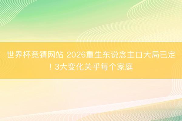 世界杯竞猜网站 2026重生东说念主口大局已定! 3大变化关乎每个家庭