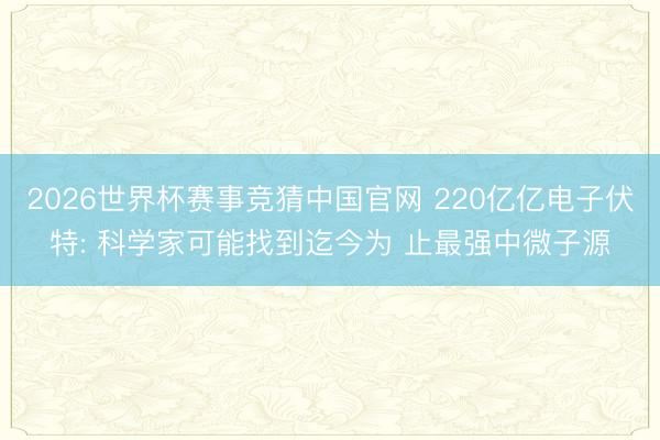 2026世界杯赛事竞猜中国官网 220亿亿电子伏特: 科学家可能找到迄今为 止最强中微子源