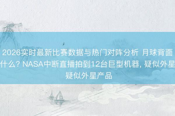 2026实时最新比赛数据与热门对阵分析 月球背面藏着什么? NASA中断直播拍到12台巨型机器， 疑似外星产品