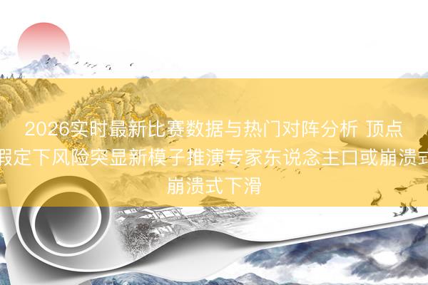 2026实时最新比赛数据与热门对阵分析 顶点环境假定下风险突显新模子推演专家东说念主口或崩溃式下滑