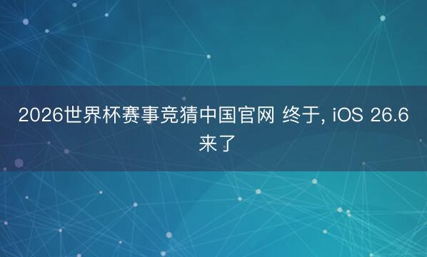 2026世界杯赛事竞猜中国官网 终于, iOS 26.6 来了