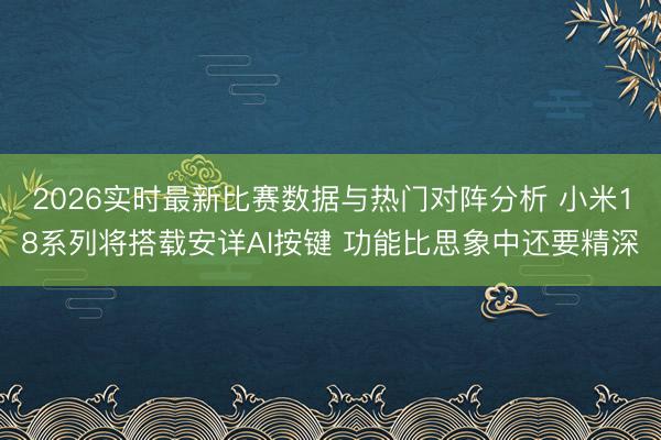 2026实时最新比赛数据与热门对阵分析 小米18系列将搭载安详AI按键 功能比思象中还要精深
