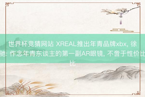 世界杯竞猜网站 XREAL推出年青品牌xbx， 徐驰: 作念年青东谈主的第一副AR眼镜， 不啻于性价比