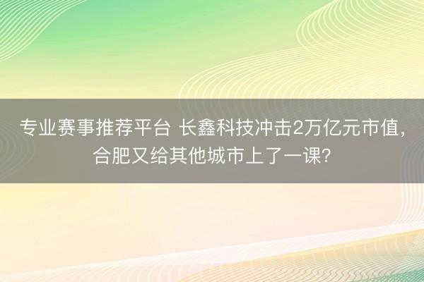 专业赛事推荐平台 长鑫科技冲击2万亿元市值，合肥又给其他城市上了一课？