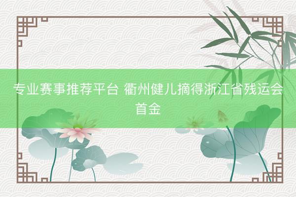 专业赛事推荐平台 衢州健儿摘得浙江省残运会首金
