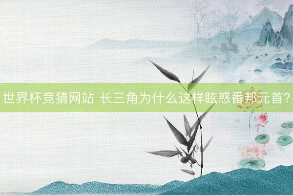 世界杯竞猜网站 长三角为什么这样眩惑番邦元首？