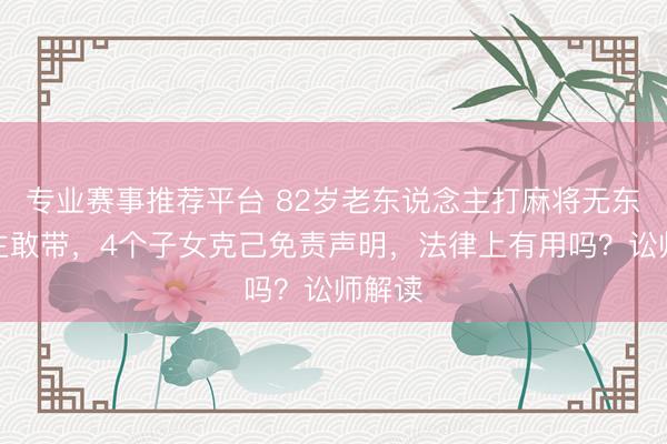 专业赛事推荐平台 82岁老东说念主打麻将无东说念主敢带，4个子女克己免责声明，法律上有用吗？讼师解读