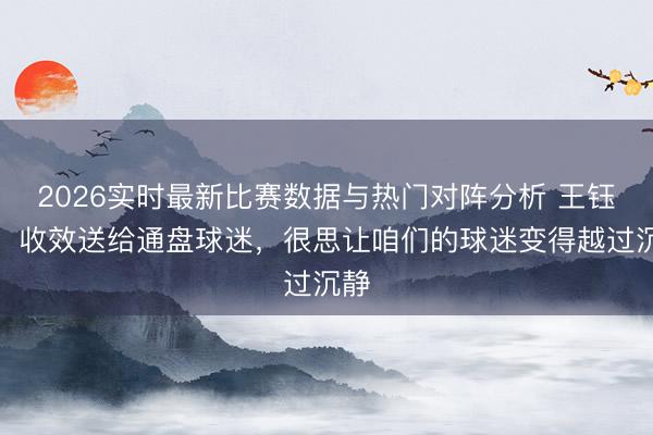 2026实时最新比赛数据与热门对阵分析 王钰栋：收效送给通盘球迷，很思让咱们的球迷变得越过沉静