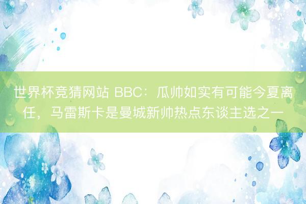 世界杯竞猜网站 BBC：瓜帅如实有可能今夏离任，马雷斯卡是曼城新帅热点东谈主选之一