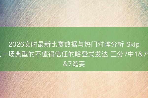 2026实时最新比赛数据与热门对阵分析 Skip：又一场典型的不值得信任的哈登式发达 三分7中1&7诞妄