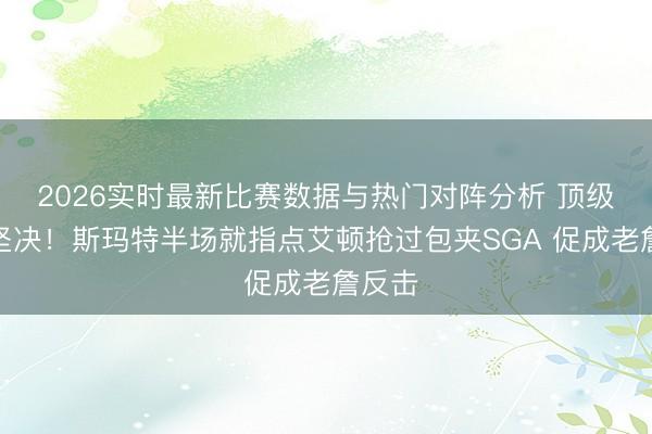 2026实时最新比赛数据与热门对阵分析 顶级郑重坚决！斯玛特半场就指点艾顿抢过包夹SGA 促成老詹反击