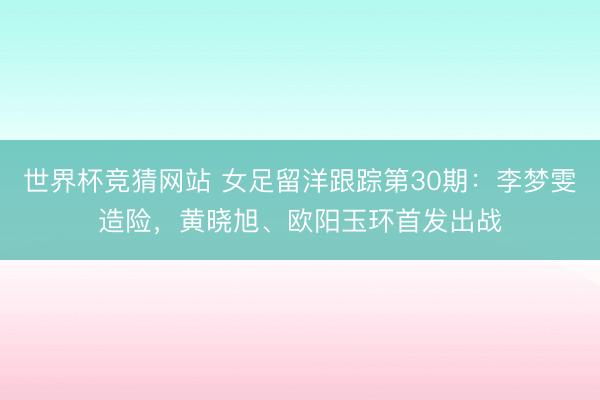 世界杯竞猜网站 女足留洋跟踪第30期：李梦雯造险，<a href=